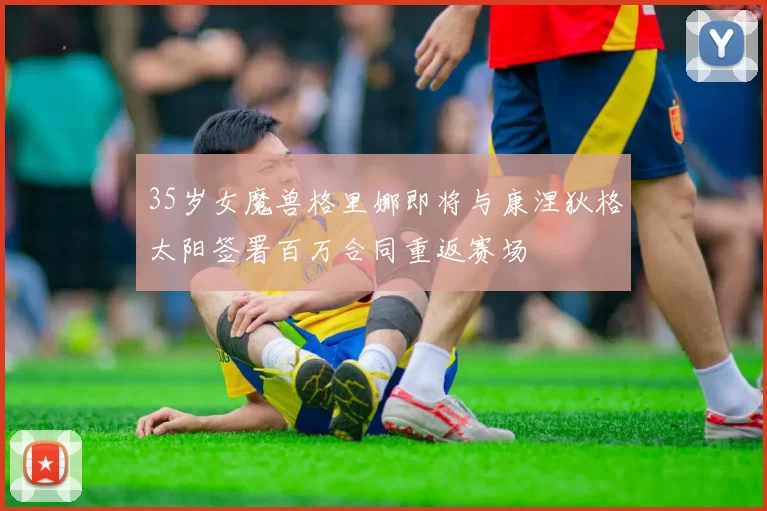 35岁女魔兽格里娜即将与康涅狄格太阳签署百万合同重返赛场