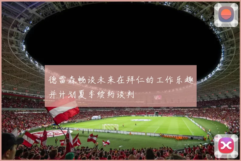 德雷森畅谈未来在拜仁的工作乐趣并计划夏季续约谈判