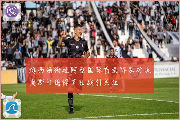 梅西领衔迈阿密国际首发阵容对决奥斯汀德保罗出战引关注