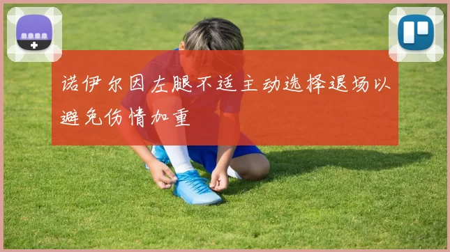 诺伊尔因左腿不适主动选择退场以避免伤情加重