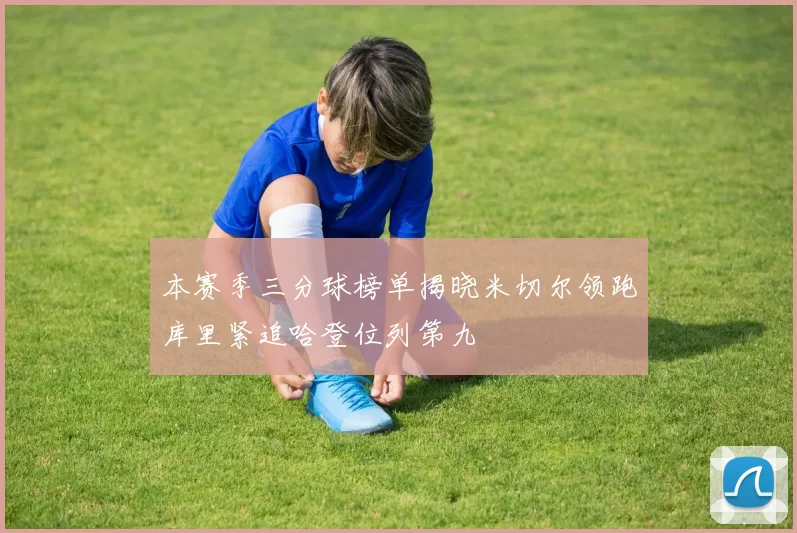 本赛季三分球榜单揭晓米切尔领跑库里紧追哈登位列第九