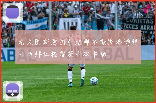 尤文图斯意图引进那不勒斯洛博特卡与拜仁格雷茨卡双中场