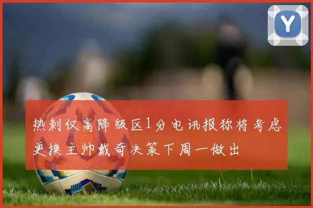 热刺仅高降级区1分电讯报称将考虑更换主帅戴奇决策下周一做出