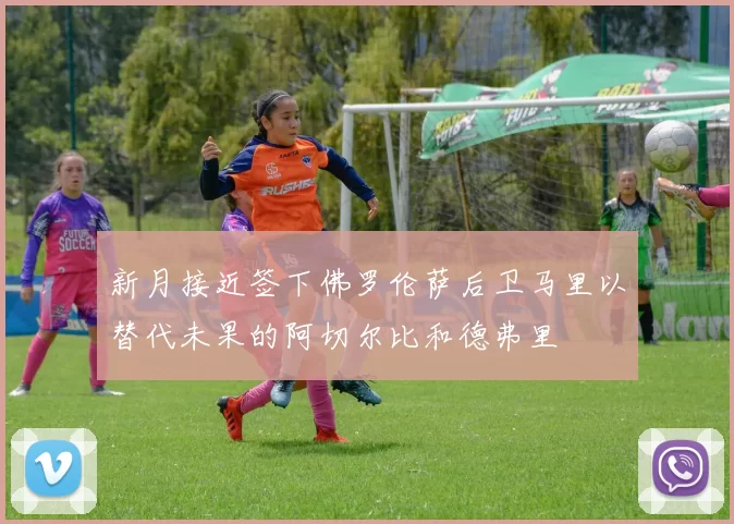 新月接近签下佛罗伦萨后卫马里以替代未果的阿切尔比和德弗里