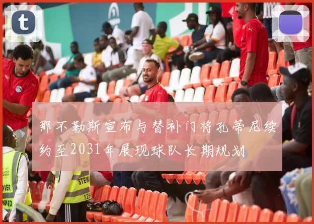 那不勒斯宣布与替补门将孔蒂尼续约至2031年展现球队长期规划