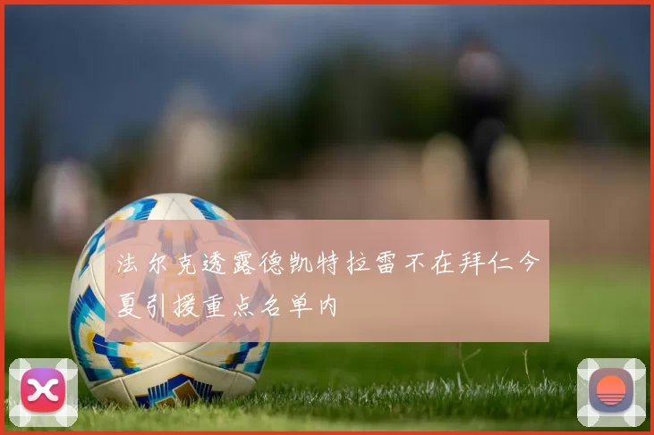 法尔克透露德凯特拉雷不在拜仁今夏引援重点名单内