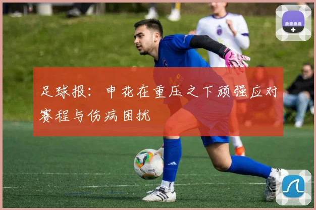 足球报：申花在重压之下顽强应对赛程与伤病困扰