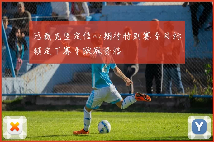 范戴克坚定信心期待特别赛季目标锁定下赛季欧冠资格