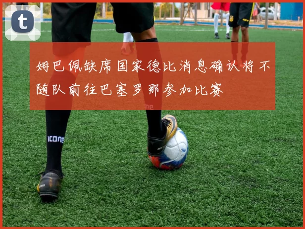 姆巴佩缺席国家德比消息确认将不随队前往巴塞罗那参加比赛
