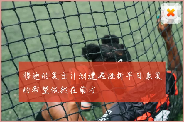 穆迪的复出计划遭遇挫折早日康复的希望依然在前方
